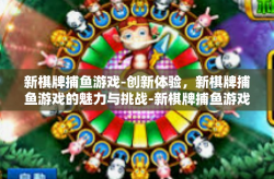 新棋牌捕鱼游戏-创新体验，新棋牌捕鱼游戏的魅力与挑战-新棋牌捕鱼游戏