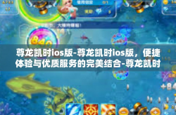 尊龙凯时ios版-尊龙凯时ios版，便捷体验与优质服务的完美结合-尊龙凯时ios版