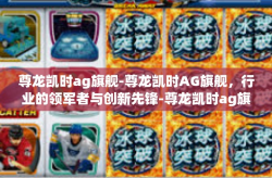 尊龙凯时ag旗舰-尊龙凯时AG旗舰，行业的领军者与创新先锋-尊龙凯时ag旗舰
