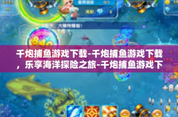 千炮捕鱼游戏下载-千炮捕鱼游戏下载，乐享海洋探险之旅-千炮捕鱼游戏下载