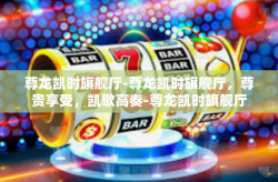 尊龙凯时旗舰厅-尊龙凯时旗舰厅，尊贵享受，凯歌高奏-尊龙凯时旗舰厅