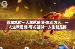 尊龙凯时一人生就是博-生而为人，一人生就是博-尊龙凯时一人生就是博