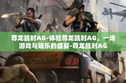 尊龙凯时AG-体验尊龙凯时AG，一场游戏与娱乐的盛宴-尊龙凯时AG