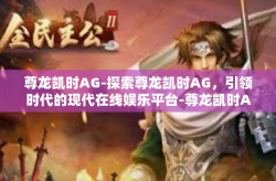 尊龙凯时AG-探索尊龙凯时AG，引领时代的现代在线娱乐平台-尊龙凯时AG