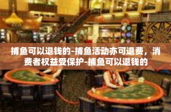 捕鱼可以退钱的-捕鱼活动亦可退费，消费者权益受保护-捕鱼可以退钱的