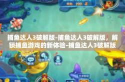 捕鱼达人3破解版-捕鱼达人3破解版，解锁捕鱼游戏的新体验-捕鱼达人3破解版