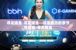 寻龙捕鱼-寻龙捕鱼—探索自然的季节性盛宴-寻龙捕鱼