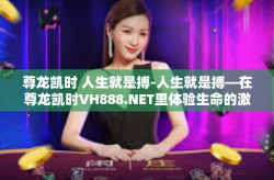 尊龙凯时 人生就是搏-人生就是搏—在尊龙凯时VH888.NET里体验生命的激情与挑战-尊龙凯时 人生就是搏