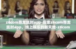 z6com尊龙凯时app-探索z6com尊龙凯时app，线上娱乐的新天地-z6com尊龙凯时app