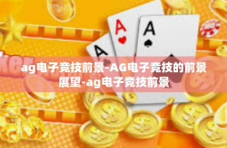ag电子竞技前景-AG电子竞技的前景展望-ag电子竞技前景
