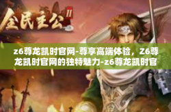 z6尊龙凯时官网-尊享高端体验，Z6尊龙凯时官网的独特魅力-z6尊龙凯时官网