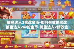 捕鱼达人2修改金币-如何有效地修改捕鱼达人2中的金币-捕鱼达人2修改金币