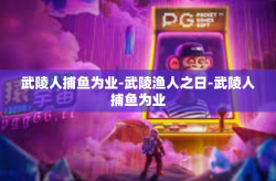 武陵人捕鱼为业-武陵渔人之日-武陵人捕鱼为业