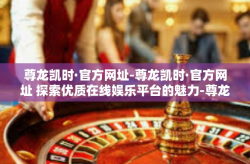 尊龙凯时·官方网址-尊龙凯时·官方网址 探索优质在线娱乐平台的魅力-尊龙凯时·官方网址