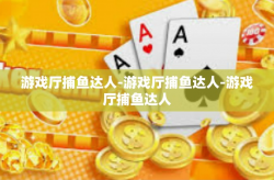 游戏厅捕鱼达人-游戏厅捕鱼达人-游戏厅捕鱼达人