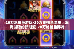 20万炮捕鱼游戏-20万炮捕鱼游戏，深海游猎的新潮流-20万炮捕鱼游戏