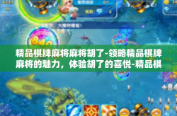 精品棋牌麻将麻将胡了-领略精品棋牌麻将的魅力，体验胡了的喜悦-精品棋牌麻将麻将胡了