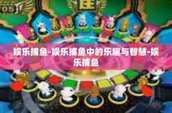 娱乐捕鱼-娱乐捕鱼中的乐趣与智慧-娱乐捕鱼