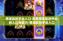 尊龙凯时平台入口-探索尊龙凯时平台的入口与魅力-尊龙凯时平台入口