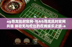 ag尊龙凯时官网-与AG尊龙凯时官网共谐 体验无与伦比的在线娱乐之旅-ag尊龙凯时官网