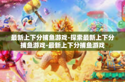 最新上下分捕鱼游戏-探索最新上下分捕鱼游戏-最新上下分捕鱼游戏