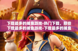 下载最多的捕鱼游戏-热门下载，那些下载最多的捕鱼游戏-下载最多的捕鱼游戏