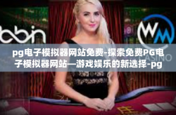 pg电子模拟器网站免费-探索免费PG电子模拟器网站—游戏娱乐的新选择-pg电子模拟器网站免费