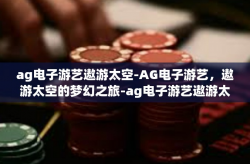 ag电子游艺遨游太空-AG电子游艺，遨游太空的梦幻之旅-ag电子游艺遨游太空