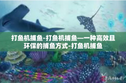 打鱼机捕鱼-打鱼机捕鱼—一种高效且环保的捕鱼方式-打鱼机捕鱼