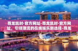 尊龙凯时·官方网址-尊龙凯时·官方网址，引领潮流的在线娱乐新选择-尊龙凯时·官方网址