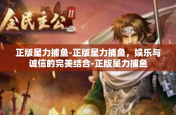 正版星力捕鱼-正版星力捕鱼，娱乐与诚信的完美结合-正版星力捕鱼