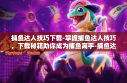 捕鱼达人技巧下载-掌握捕鱼达人技巧，下载秘籍助你成为捕鱼高手-捕鱼达人技巧下载
