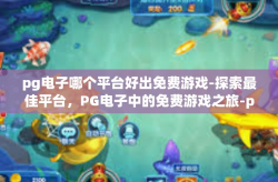 pg电子哪个平台好出免费游戏-探索最佳平台，PG电子中的免费游戏之旅-pg电子哪个平台好出免费游戏