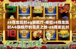 z6尊龙凯时ag旗舰厅-体验z6尊龙凯时AG旗舰厅的尊贵之旅-z6尊龙凯时ag旗舰厅