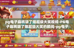 pg电子麻将胡了爆超级大奖视频-PG电子麻将胡了爆超级大奖的瞬间-pg电子麻将胡了爆超级大奖视频