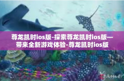 尊龙凯时ios版-探索尊龙凯时ios版—带来全新游戏体验-尊龙凯时ios版