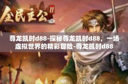 尊龙凯时d88-探秘尊龙凯时d88，一场虚拟世界的精彩冒险-尊龙凯时d88