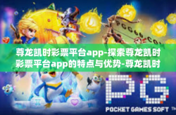 尊龙凯时彩票平台app-探索尊龙凯时彩票平台app的特点与优势-尊龙凯时彩票平台app