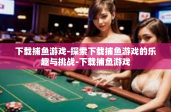 下载捕鱼游戏-探索下载捕鱼游戏的乐趣与挑战-下载捕鱼游戏