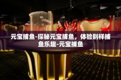 元宝捕鱼-探秘元宝捕鱼，体验别样捕鱼乐趣-元宝捕鱼