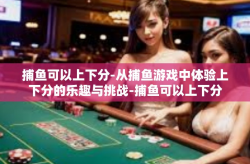 捕鱼可以上下分-从捕鱼游戏中体验上下分的乐趣与挑战-捕鱼可以上下分