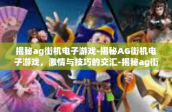 揭秘ag街机电子游戏-揭秘AG街机电子游戏，激情与技巧的交汇-揭秘ag街机电子游戏