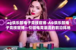 ag俱乐部电子竞技官博-AG俱乐部电子竞技官博—引领电竞潮流的前沿阵地-ag俱乐部电子竞技官博