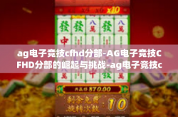 ag电子竞技cfhd分部-AG电子竞技CFHD分部的崛起与挑战-ag电子竞技cfhd分部
