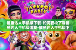 捕鱼达人手机版下载-如何轻松下载捕鱼达人手机版游戏-捕鱼达人手机版下载