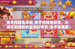 金手指捕鱼游戏-金手指捕鱼游戏，从娱乐到技能的最低价博弈-金手指捕鱼游戏