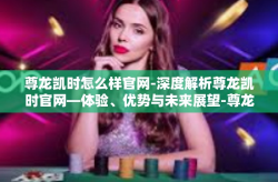 尊龙凯时怎么样官网-深度解析尊龙凯时官网—体验、优势与未来展望-尊龙凯时怎么样官网