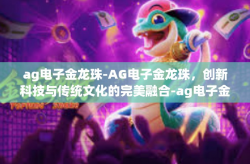 ag电子金龙珠-AG电子金龙珠，创新科技与传统文化的完美融合-ag电子金龙珠