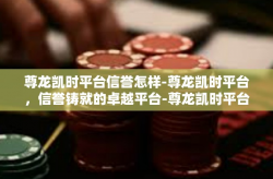 尊龙凯时平台信誉怎样-尊龙凯时平台，信誉铸就的卓越平台-尊龙凯时平台信誉怎样