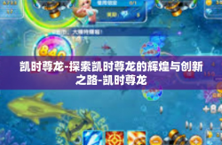 凯时尊龙-探索凯时尊龙的辉煌与创新之路-凯时尊龙